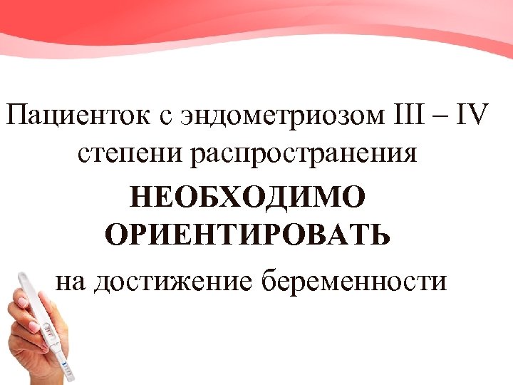Пациенток с эндометриозом III – IV степени распространения НЕОБХОДИМО ОРИЕНТИРОВАТЬ на достижение беременности 