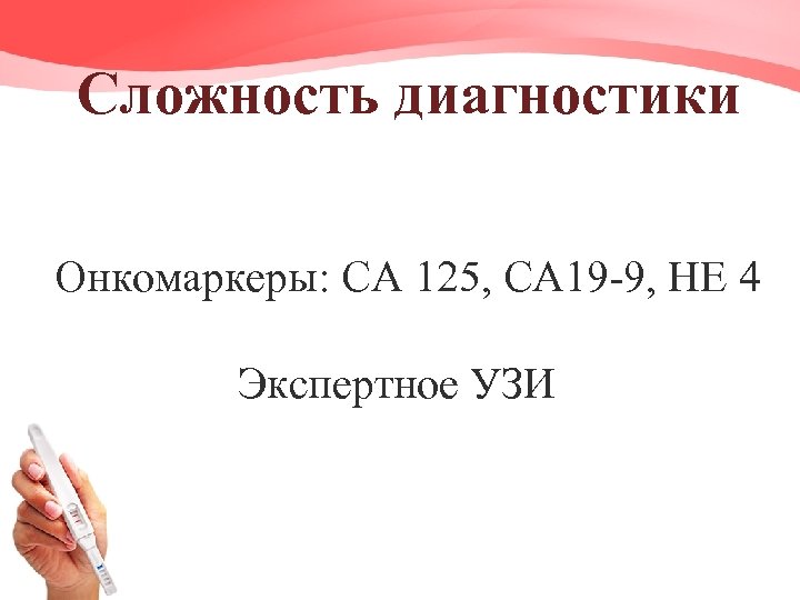 Сложность диагностики Онкомаркеры: СА 125, СА 19 -9, НЕ 4 Экспертное УЗИ 