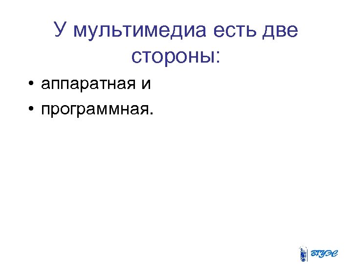 У мультимедиа есть две стороны: • аппаратная и • программная. 