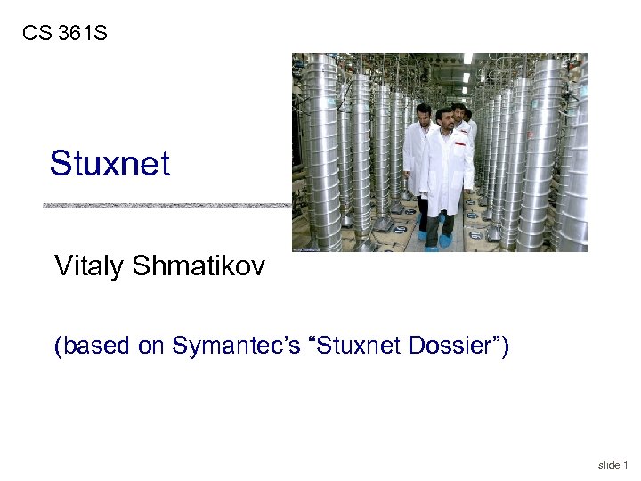 CS 361 S Stuxnet Vitaly Shmatikov (based on Symantec’s “Stuxnet Dossier”) slide 1 
