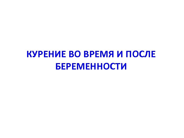 КУРЕНИЕ ВО ВРЕМЯ И ПОСЛЕ БЕРЕМЕННОСТИ 