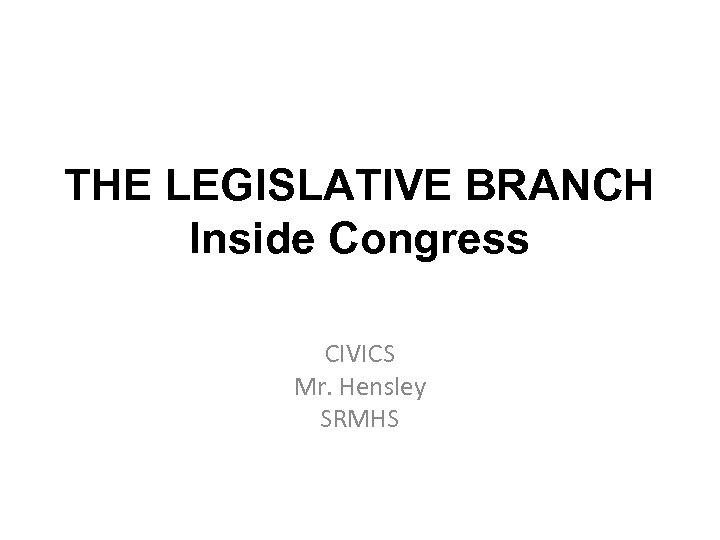 THE LEGISLATIVE BRANCH Inside Congress CIVICS Mr. Hensley SRMHS 