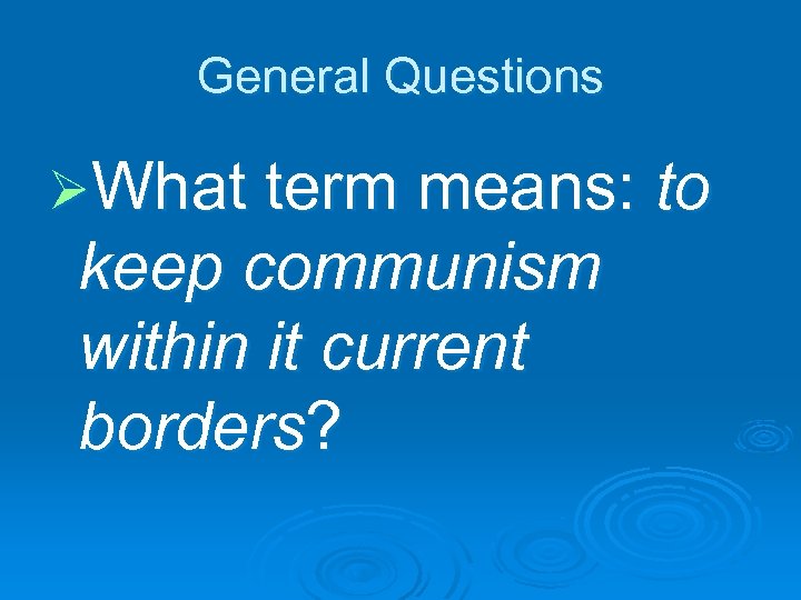 General Questions ØWhat term means: keep communism within it current borders? to 