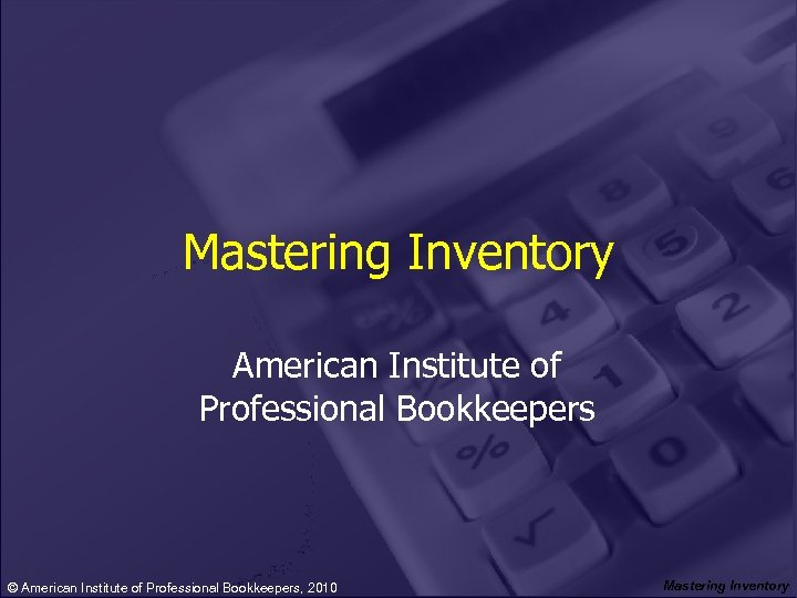 Mastering Inventory American Institute of Professional Bookkeepers © American Institute of Professional Bookkeepers, 2010