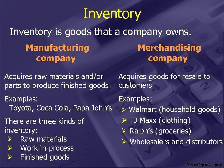 Inventory is goods that a company owns. Manufacturing company Acquires raw materials and/or parts