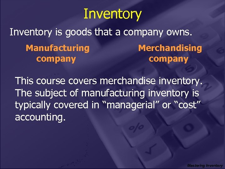Inventory is goods that a company owns. Manufacturing company Merchandising company This course covers