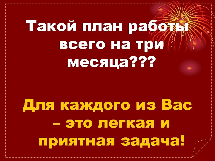Такой план работы всего на три месяца? ? ? Для каждого из Вас –