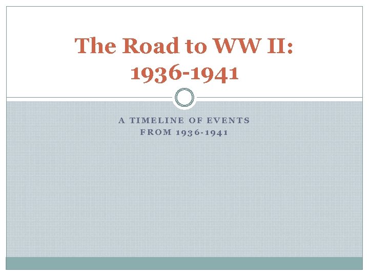 The Road to WW II: 1936 -1941 A TIMELINE OF EVENTS FROM 1936 -1941