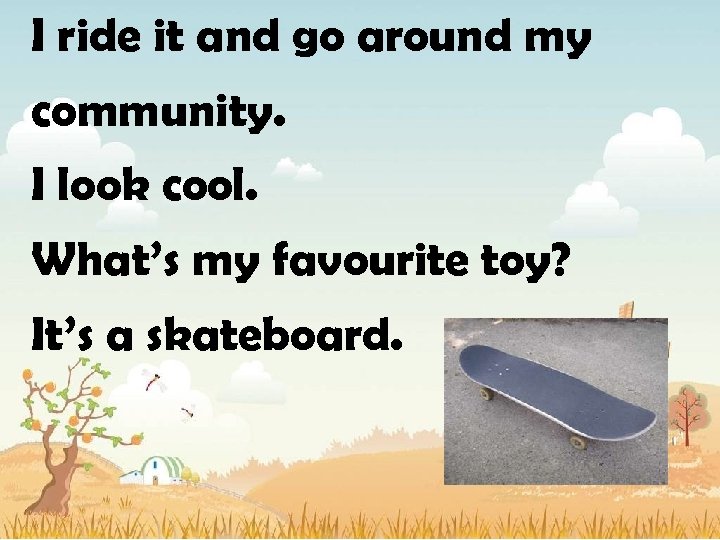 I ride it and go around my community. I look cool. What’s my favourite
