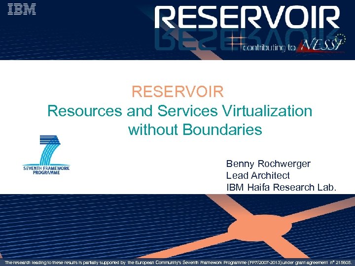 RESERVOIR Resources and Services Virtualization without Boundaries Benny Rochwerger Lead Architect IBM Haifa Research