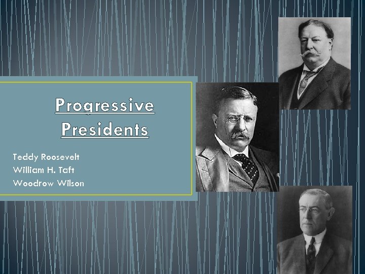 Progressive Presidents Teddy Roosevelt William H. Taft Woodrow Wilson 
