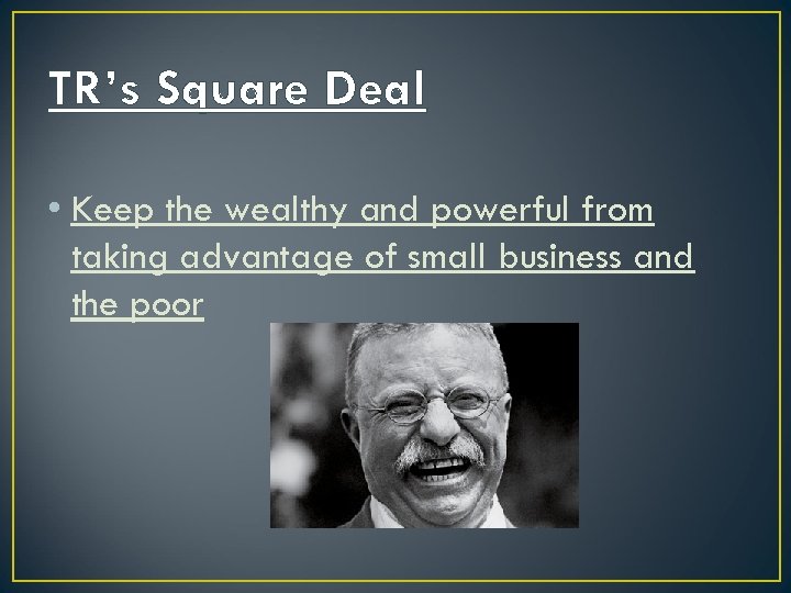 TR’s Square Deal • Keep the wealthy and powerful from taking advantage of small