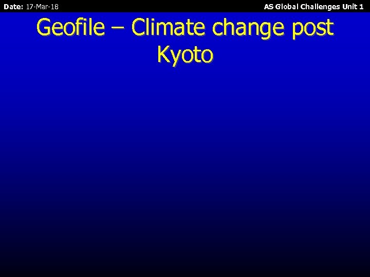 Date: 17 -Mar-18 AS Global Challenges Unit 1 Geofile – Climate change post Kyoto