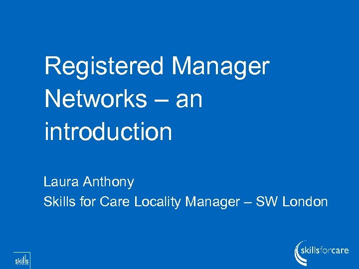 Registered Manager Networks – an introduction Laura Anthony Skills for Care Locality Manager –