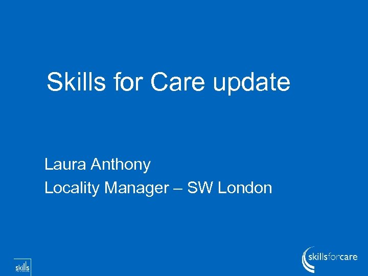 Skills for Care update Laura Anthony Locality Manager – SW London 