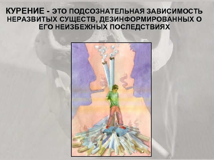 КУРЕНИЕ - ЭТО ПОДСОЗНАТЕЛЬНАЯ ЗАВИСИМОСТЬ НЕРАЗВИТЫХ СУЩЕСТВ, ДЕЗИНФОРМИРОВАННЫХ О ЕГО НЕИЗБЕЖНЫХ ПОСЛЕДСТВИЯХ 