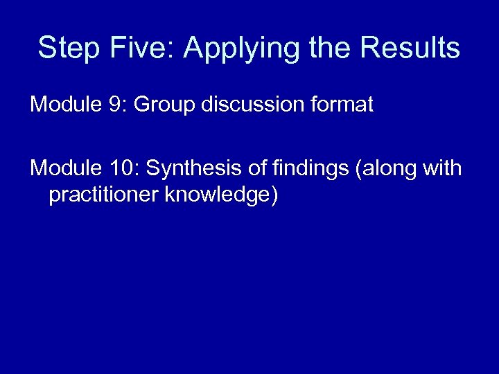 Step Five: Applying the Results Module 9: Group discussion format Module 10: Synthesis of