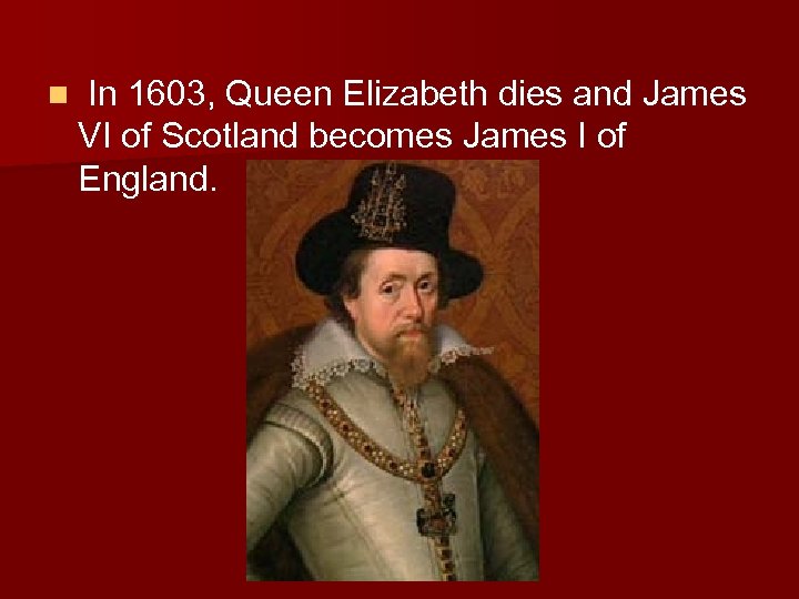 n In 1603, Queen Elizabeth dies and James VI of Scotland becomes James I