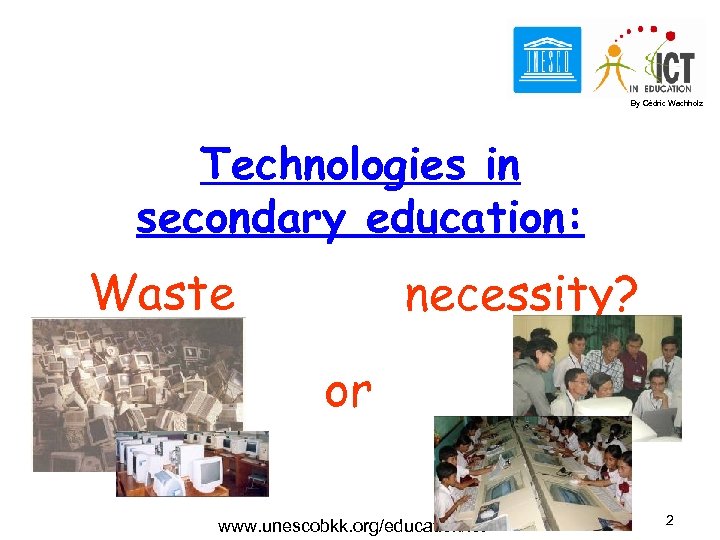 By Cédric Wachholz Technologies in secondary education: Waste necessity? or www. unescobkk. org/education/ict 2