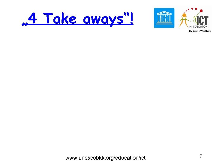 „ 4 Take aways“! By Cédric Wachholz www. unescobkk. org/education/ict 7 