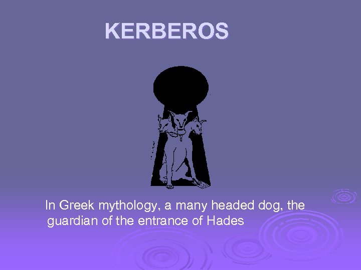 KERBEROS In Greek mythology, a many headed dog, the guardian of the entrance of
