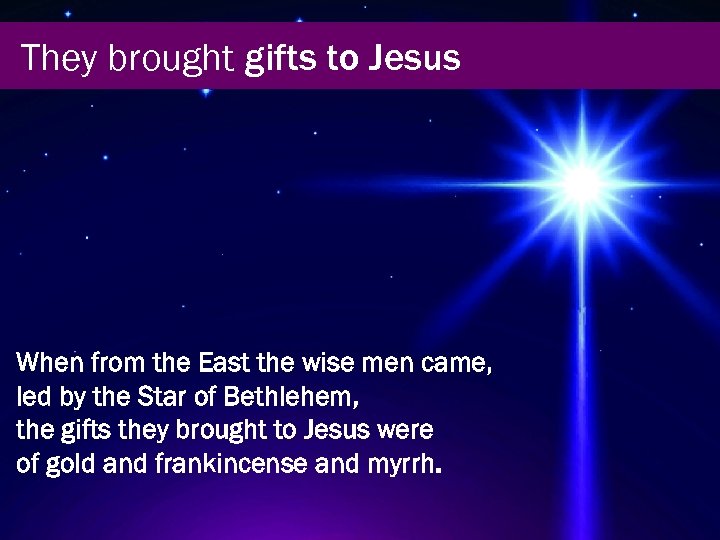 They brought gifts to Jesus When from the East the wise men came, led