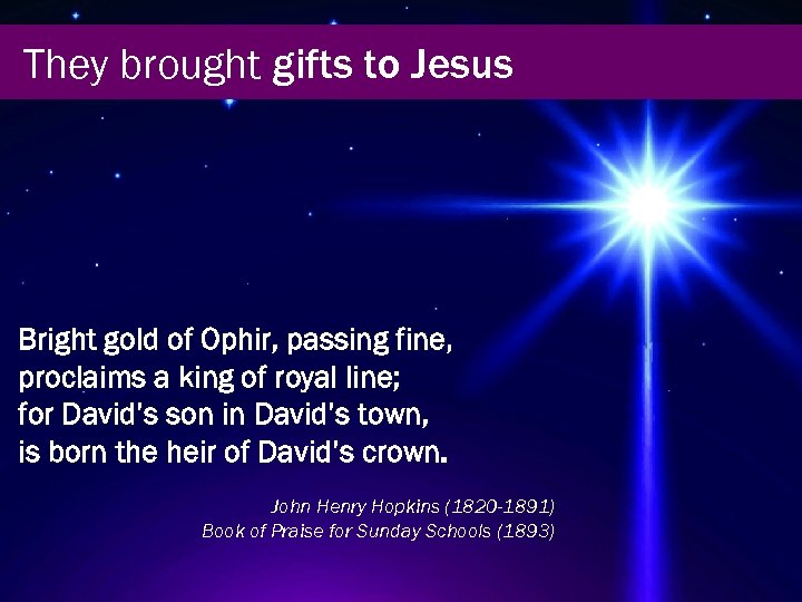 They brought gifts to Jesus Bright gold of Ophir, passing fine, proclaims a king