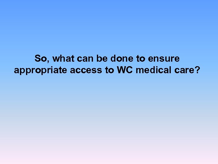 So, what can be done to ensure appropriate access to WC medical care? 