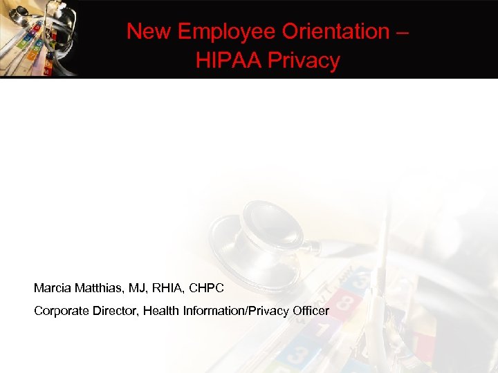 New Employee Orientation – HIPAA Privacy Marcia Matthias, MJ, RHIA, CHPC Corporate Director, Health