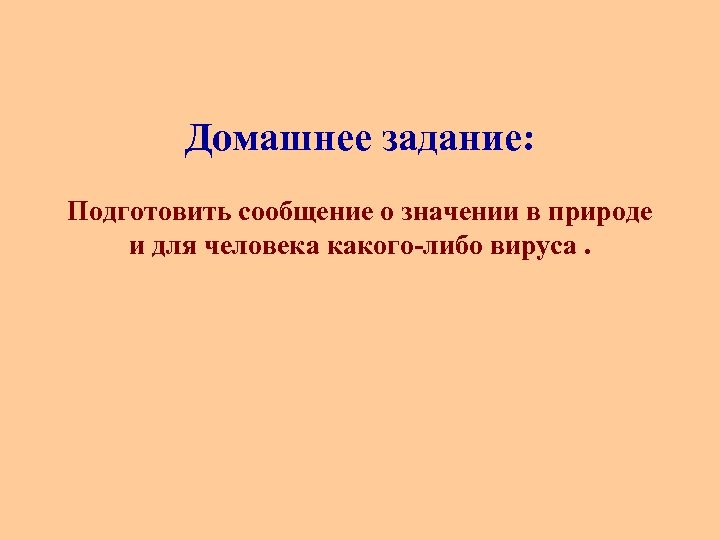 Домашнее задание: Подготовить сообщение о значении в природе и для человека какого-либо вируса. 