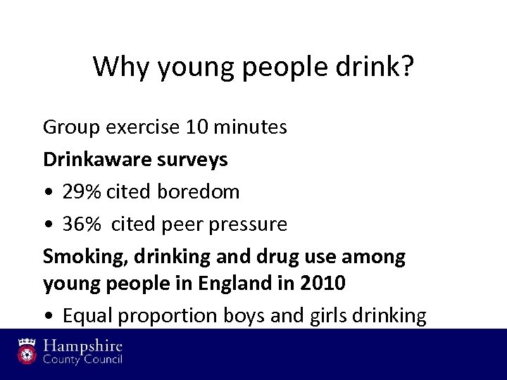 Why young people drink? Group exercise 10 minutes Drinkaware surveys • 29% cited boredom