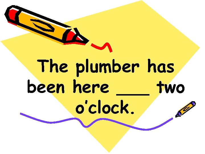 The plumber has been here ___ two o’clock. 