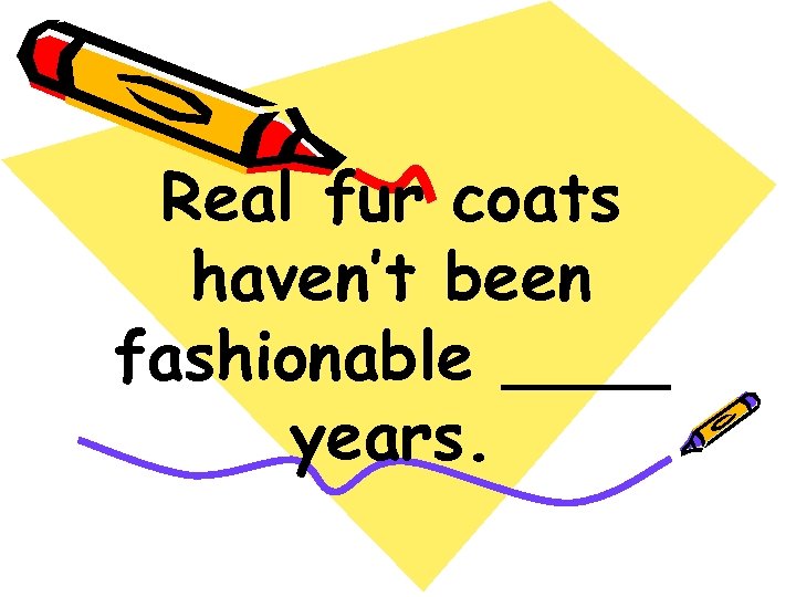 Real fur coats haven’t been fashionable ____ years. 