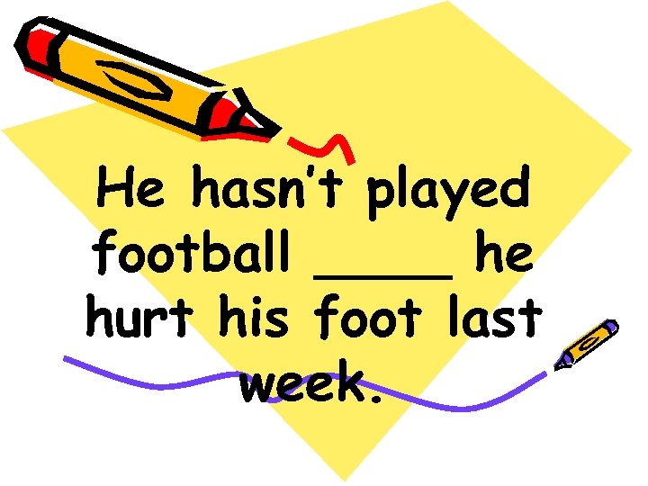 He hasn’t played football ____ he hurt his foot last week. 