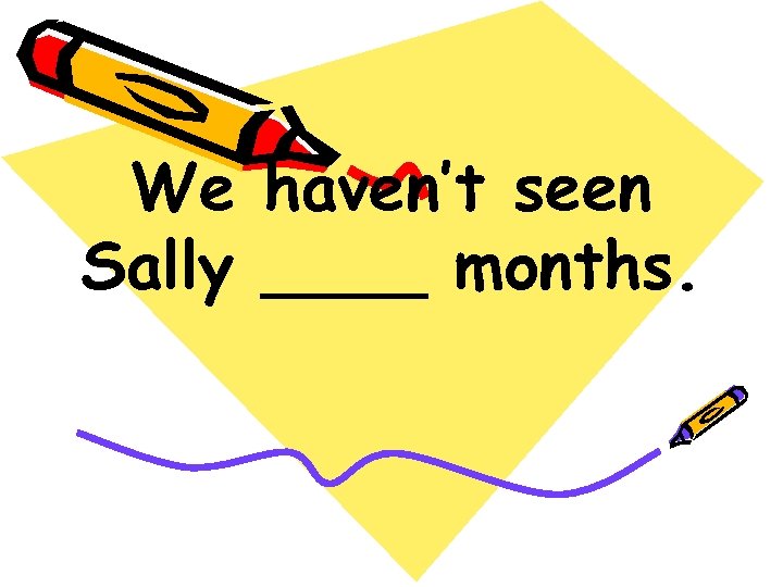We haven’t seen Sally ____ months. 