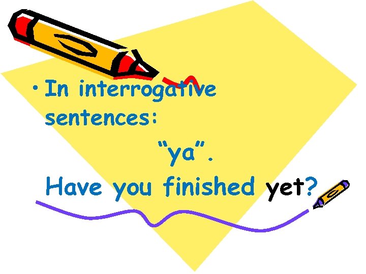  • In interrogative sentences: “ya”. Have you finished yet? 