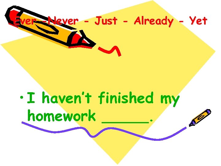 Ever -Never - Just - Already - Yet • I haven’t finished my homework