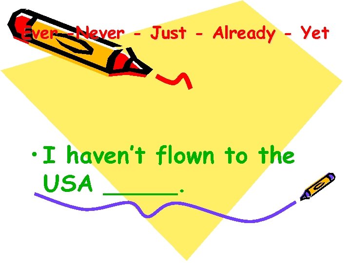 Ever -Never - Just - Already - Yet • I haven’t flown to the