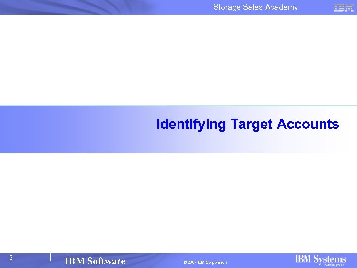 Storage Sales Academy Identifying Target Accounts 3 IBM Software © 2007 IBM Corporation 