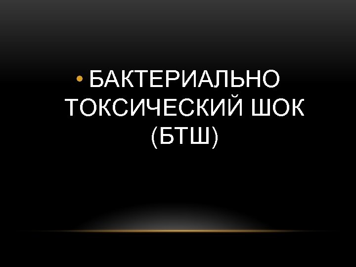  • БАКТЕРИАЛЬНО ТОКСИЧЕСКИЙ ШОК (БТШ) 