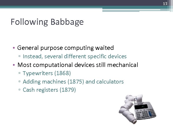 13 Following Babbage • General purpose computing waited ▫ Instead, several different specific devices