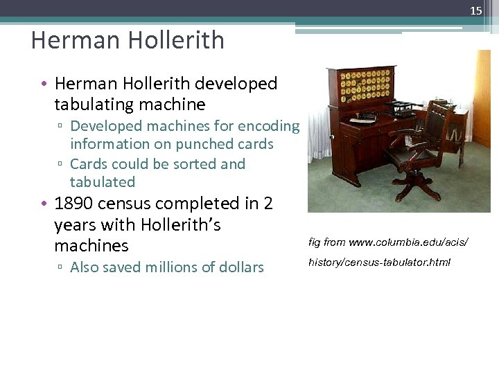 15 Herman Hollerith • Herman Hollerith developed tabulating machine ▫ Developed machines for encoding