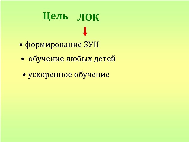 Цель ЛОК • формирование ЗУН • обучение любых детей • ускоренное обучение 