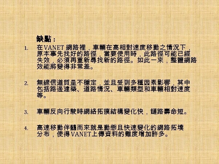 缺點 : 1. 在 VANET 網路裡，車輛在高相對速度移動之情況下， 原本事先找好的路徑，當要使用時，此路徑可能已經 失效，必須再重新尋找新的路徑。如此一來，整體網路 效能將變得非常差。 2. 無線信道質量不穩定，並且受到多種因素影響，其中 包括路邊建築、道路情況、車輛類型和車輛相對速度 等。 3.