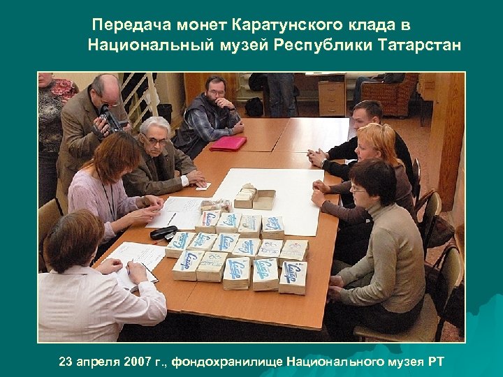 Передача монет Каратунского клада в Национальный музей Республики Татарстан 23 апреля 2007 г. ,
