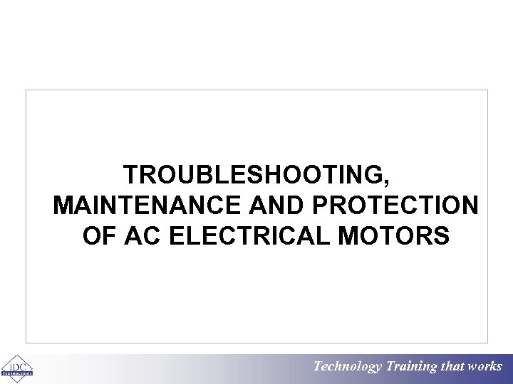 TROUBLESHOOTING, MAINTENANCE AND PROTECTION OF AC ELECTRICAL MOTORS Technology Training that works 
