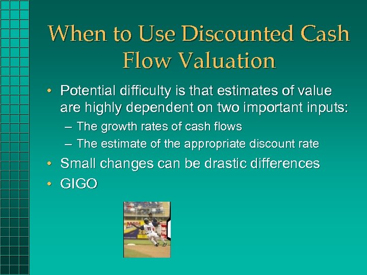 When to Use Discounted Cash Flow Valuation • Potential difficulty is that estimates of