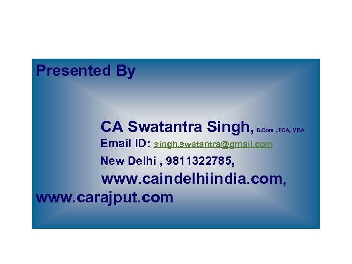 Presented By CA Swatantra Singh, B. Com , FCA, MBA Email ID: singh. swatantra@gmail.