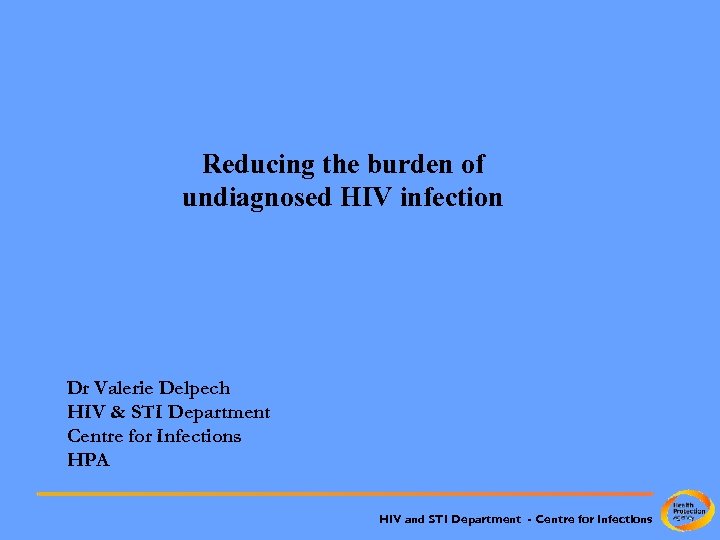Reducing the burden of undiagnosed HIV infection Dr Valerie Delpech HIV & STI Department