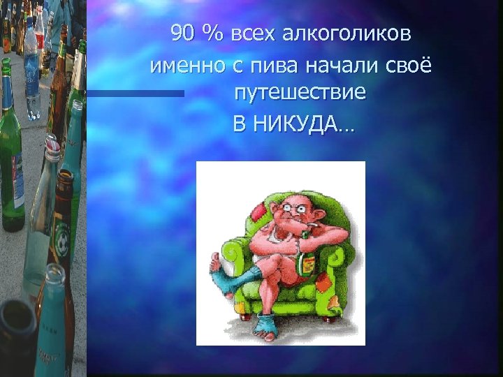 90 % всех алкоголиков именно с пива начали своё путешествие В НИКУДА… 